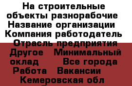 На строительные объекты разнорабочие › Название организации ­ Компания-работодатель › Отрасль предприятия ­ Другое › Минимальный оклад ­ 1 - Все города Работа » Вакансии   . Кемеровская обл.,Белово г.